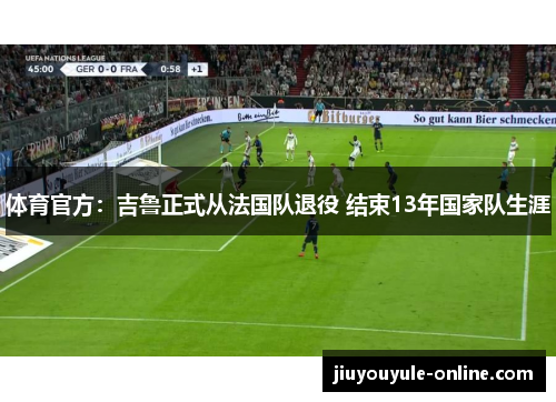 体育官方：吉鲁正式从法国队退役 结束13年国家队生涯