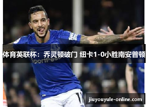 体育英联杯：乔灵顿破门 纽卡1-0小胜南安普顿