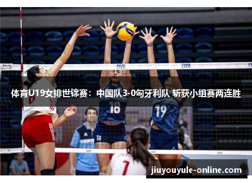 体育U19女排世锦赛：中国队3-0匈牙利队 斩获小组赛两连胜